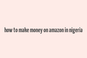 how to make money on amazon in nigeria