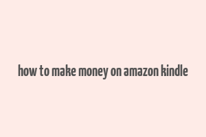 how to make money on amazon kindle