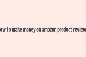 how to make money on amazon product reviews