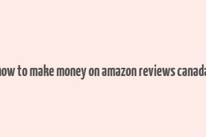 how to make money on amazon reviews canada