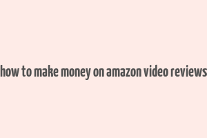 how to make money on amazon video reviews