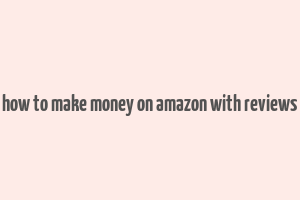 how to make money on amazon with reviews