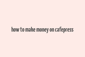 how to make money on cafepress