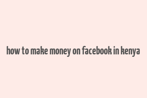 how to make money on facebook in kenya