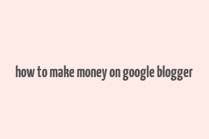 how to make money on google blogger