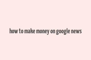 how to make money on google news