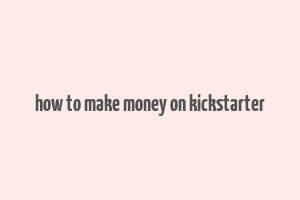 how to make money on kickstarter