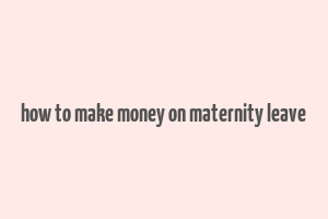 how to make money on maternity leave