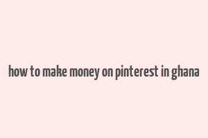 how to make money on pinterest in ghana