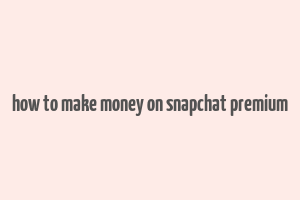 how to make money on snapchat premium