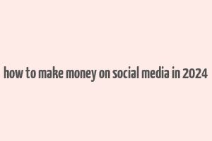 how to make money on social media in 2024