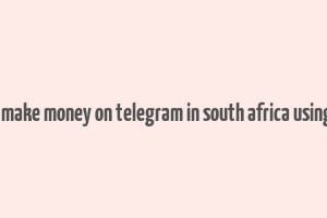 how to make money on telegram in south africa using phone