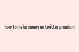 how to make money on twitter premium