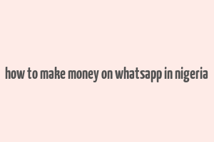 how to make money on whatsapp in nigeria