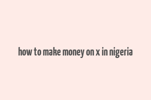 how to make money on x in nigeria