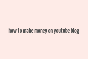 how to make money on youtube blog