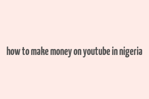 how to make money on youtube in nigeria