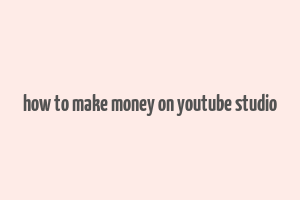 how to make money on youtube studio