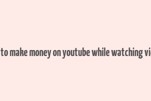 how to make money on youtube while watching videos