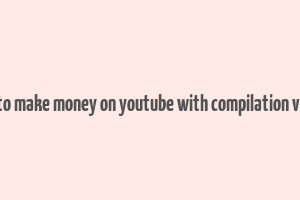 how to make money on youtube with compilation videos