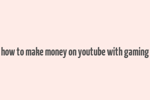 how to make money on youtube with gaming