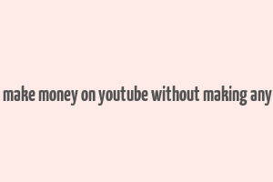 how to make money on youtube without making any videos