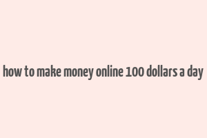 how to make money online 100 dollars a day