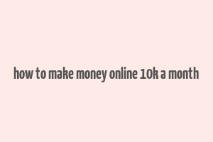 how to make money online 10k a month