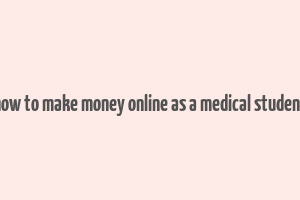 how to make money online as a medical student