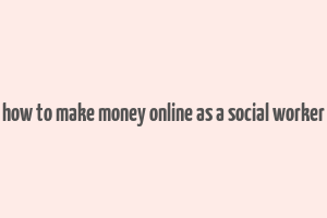 how to make money online as a social worker