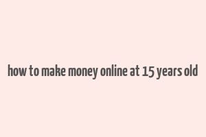 how to make money online at 15 years old