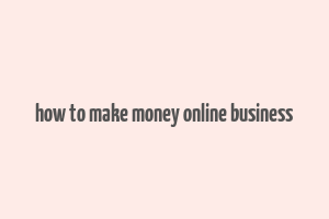 how to make money online business