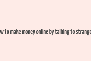 how to make money online by talking to strangers