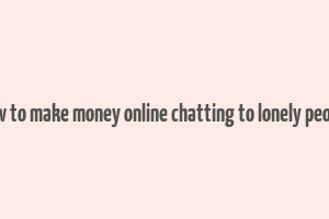 how to make money online chatting to lonely people