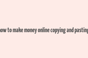 how to make money online copying and pasting