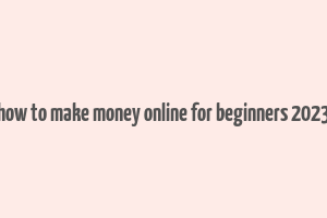 how to make money online for beginners 2023