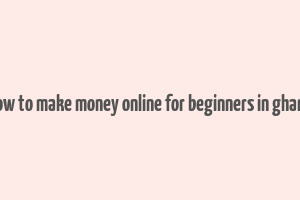 how to make money online for beginners in ghana