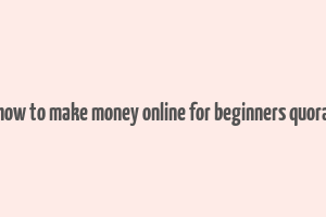 how to make money online for beginners quora