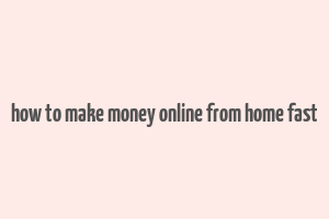 how to make money online from home fast