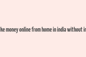 how to make money online from home in india without investment