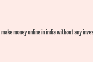 how to make money online in india without any investment