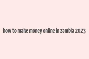 how to make money online in zambia 2023