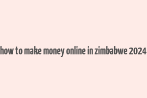 how to make money online in zimbabwe 2024