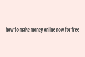 how to make money online now for free