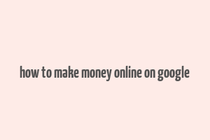 how to make money online on google