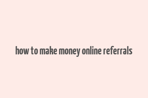 how to make money online referrals