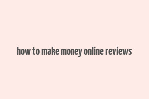 how to make money online reviews