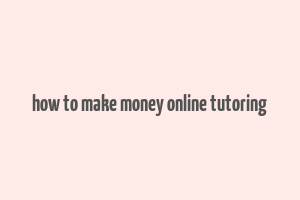 how to make money online tutoring