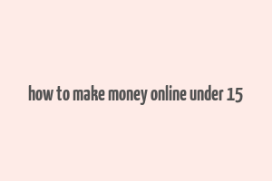 how to make money online under 15