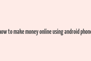 how to make money online using android phone